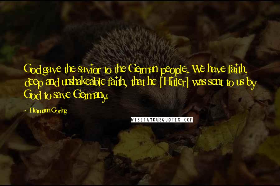 Hermann Goring Quotes: God gave the savior to the German people. We have faith, deep and unshakeable faith, that he [Hitler] was sent to us by God to save Germany.