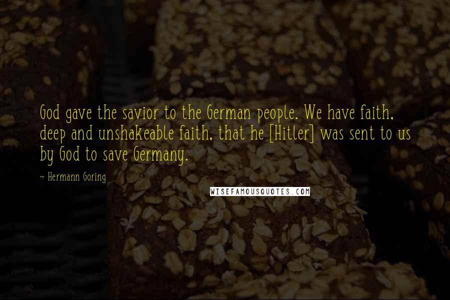 Hermann Goring Quotes: God gave the savior to the German people. We have faith, deep and unshakeable faith, that he [Hitler] was sent to us by God to save Germany.