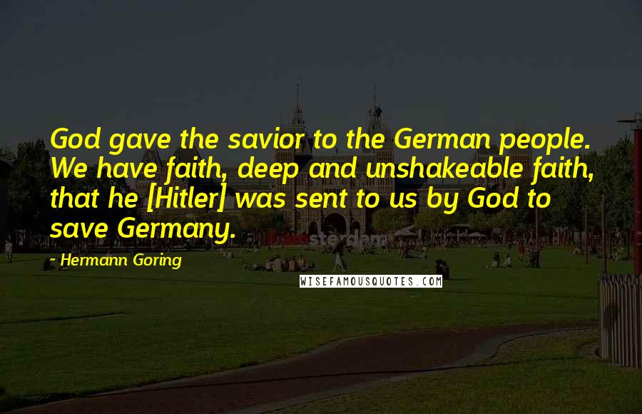Hermann Goring Quotes: God gave the savior to the German people. We have faith, deep and unshakeable faith, that he [Hitler] was sent to us by God to save Germany.