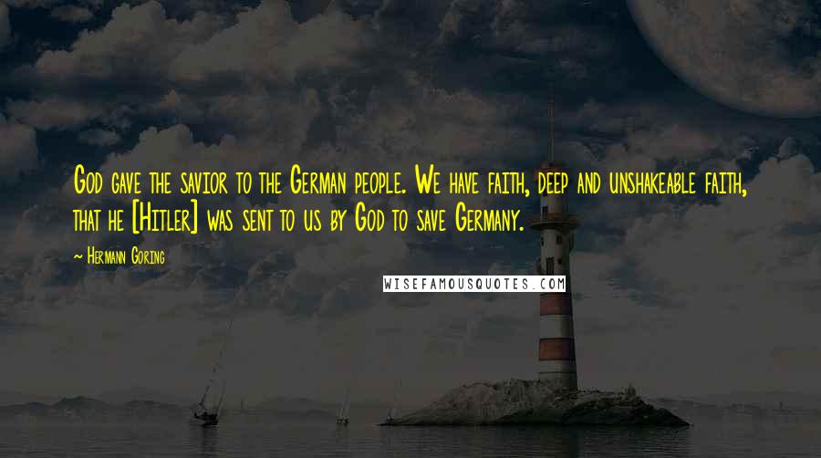Hermann Goring Quotes: God gave the savior to the German people. We have faith, deep and unshakeable faith, that he [Hitler] was sent to us by God to save Germany.
