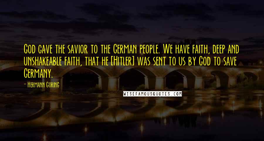 Hermann Goring Quotes: God gave the savior to the German people. We have faith, deep and unshakeable faith, that he [Hitler] was sent to us by God to save Germany.