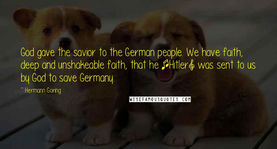 Hermann Goring Quotes: God gave the savior to the German people. We have faith, deep and unshakeable faith, that he [Hitler] was sent to us by God to save Germany.