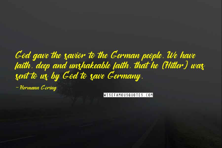 Hermann Goring Quotes: God gave the savior to the German people. We have faith, deep and unshakeable faith, that he [Hitler] was sent to us by God to save Germany.