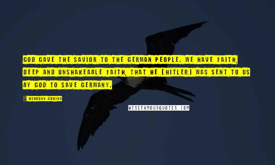 Hermann Goring Quotes: God gave the savior to the German people. We have faith, deep and unshakeable faith, that he [Hitler] was sent to us by God to save Germany.