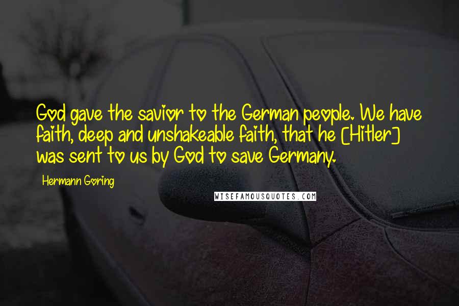 Hermann Goring Quotes: God gave the savior to the German people. We have faith, deep and unshakeable faith, that he [Hitler] was sent to us by God to save Germany.