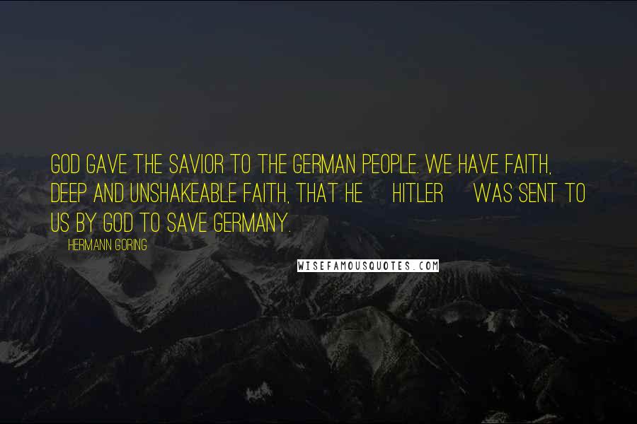 Hermann Goring Quotes: God gave the savior to the German people. We have faith, deep and unshakeable faith, that he [Hitler] was sent to us by God to save Germany.