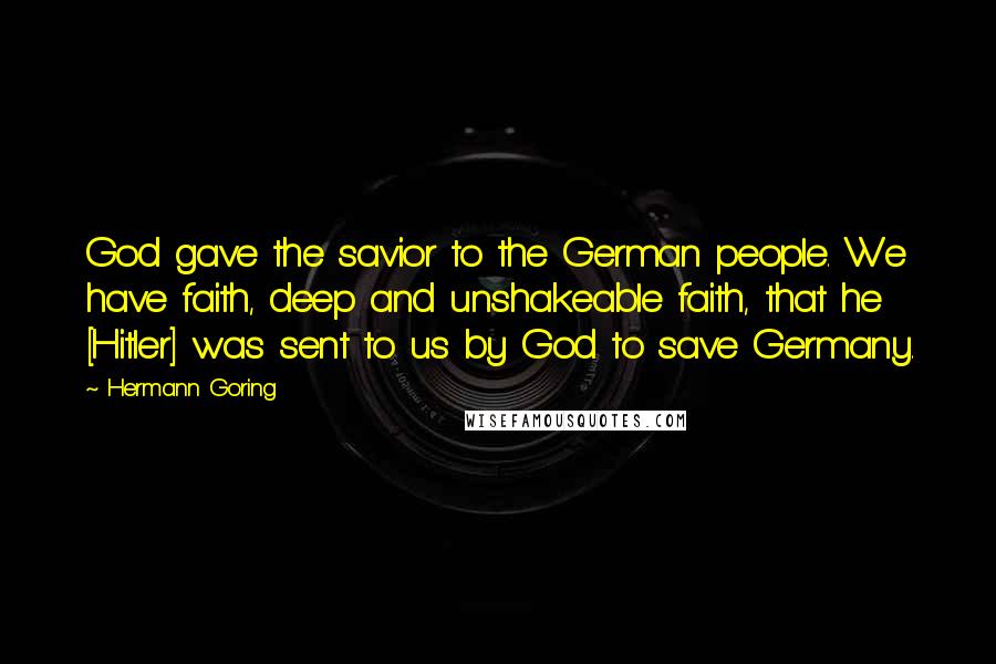 Hermann Goring Quotes: God gave the savior to the German people. We have faith, deep and unshakeable faith, that he [Hitler] was sent to us by God to save Germany.