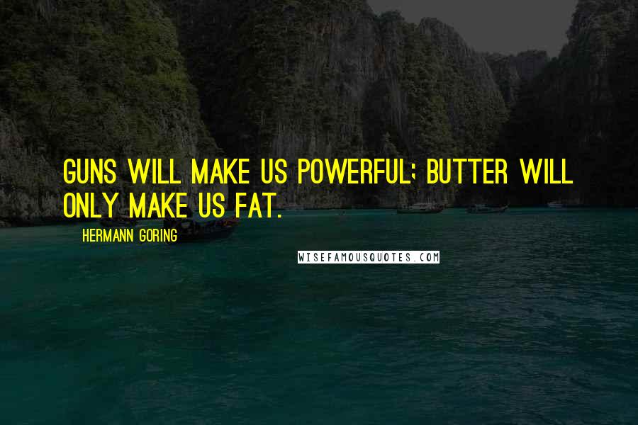 Hermann Goring Quotes: Guns will make us powerful; butter will only make us fat.