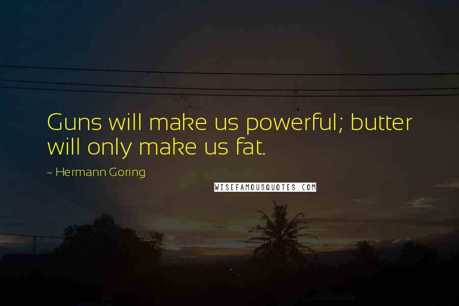 Hermann Goring Quotes: Guns will make us powerful; butter will only make us fat.