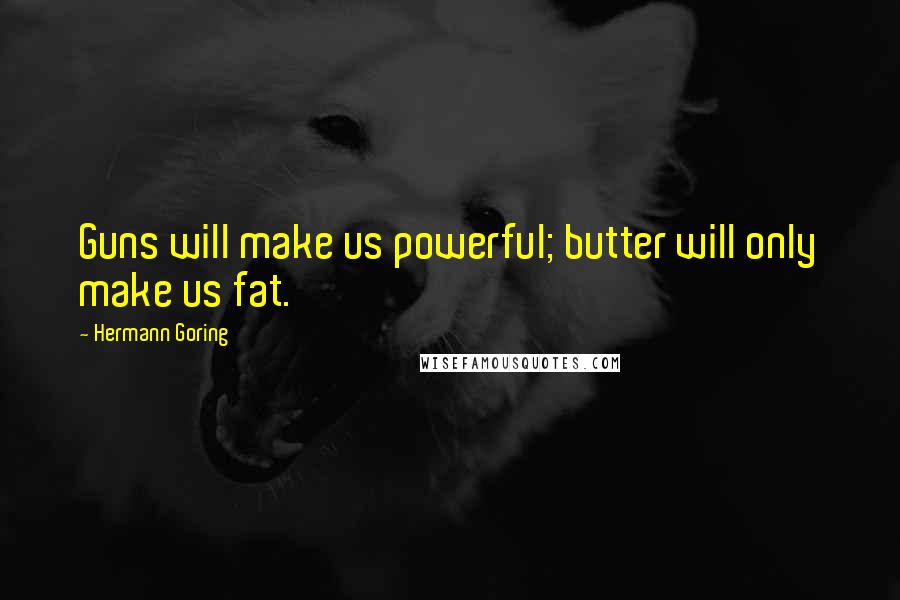 Hermann Goring Quotes: Guns will make us powerful; butter will only make us fat.