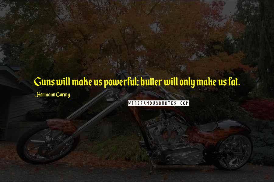 Hermann Goring Quotes: Guns will make us powerful; butter will only make us fat.