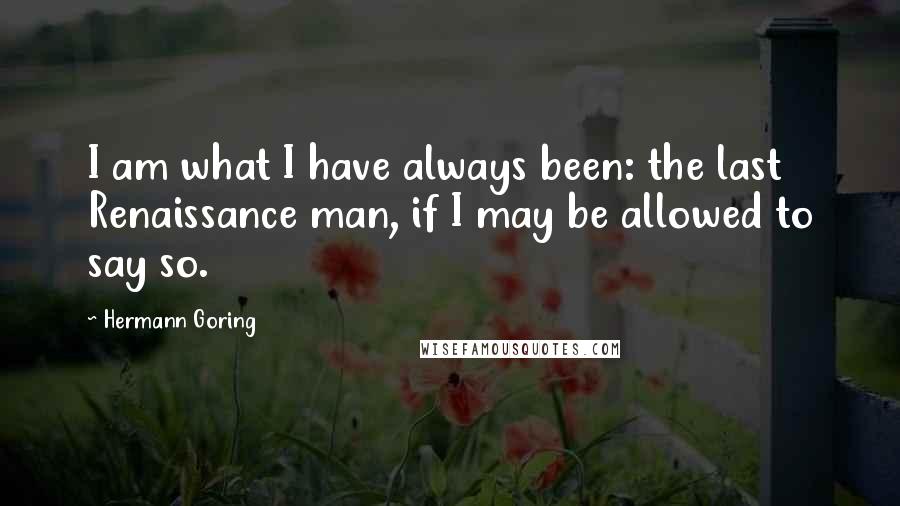 Hermann Goring Quotes: I am what I have always been: the last Renaissance man, if I may be allowed to say so.