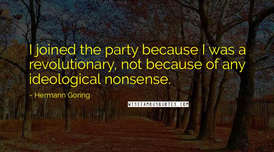 Hermann Goring Quotes: I joined the party because I was a revolutionary, not because of any ideological nonsense.
