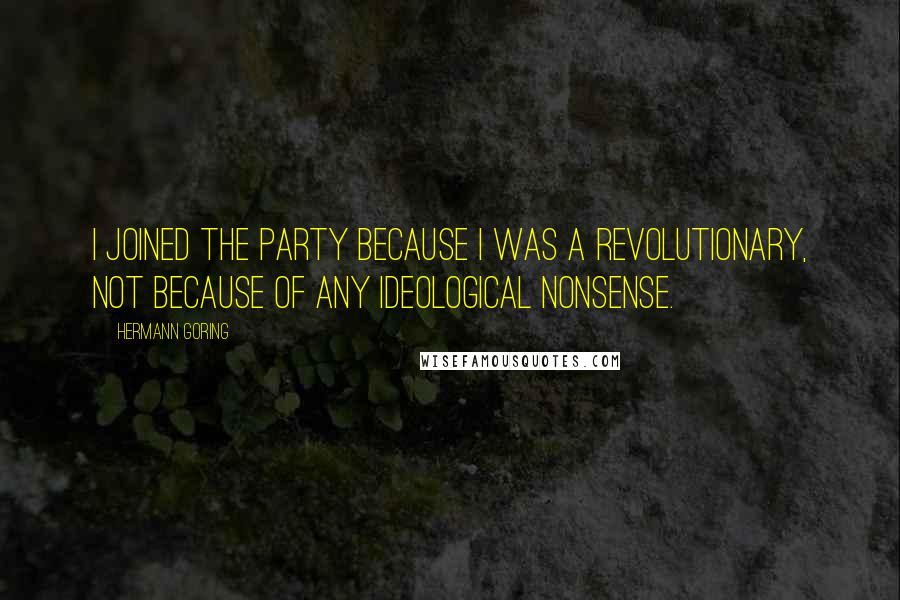 Hermann Goring Quotes: I joined the party because I was a revolutionary, not because of any ideological nonsense.