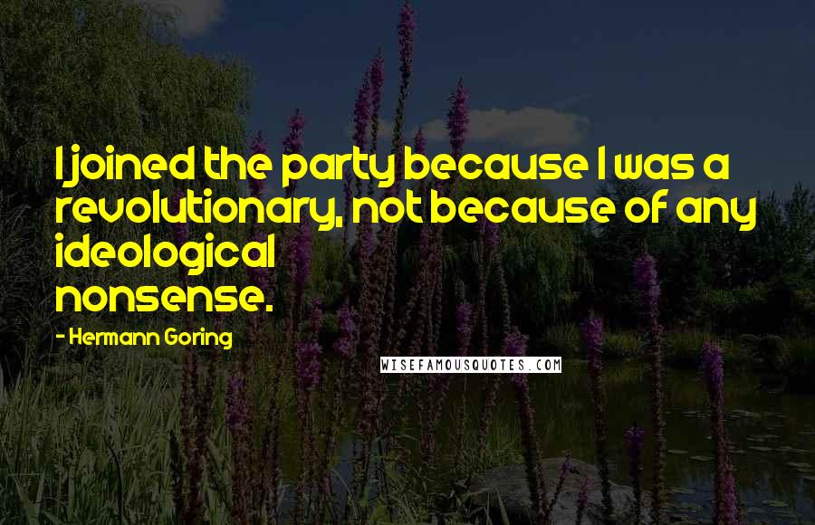 Hermann Goring Quotes: I joined the party because I was a revolutionary, not because of any ideological nonsense.