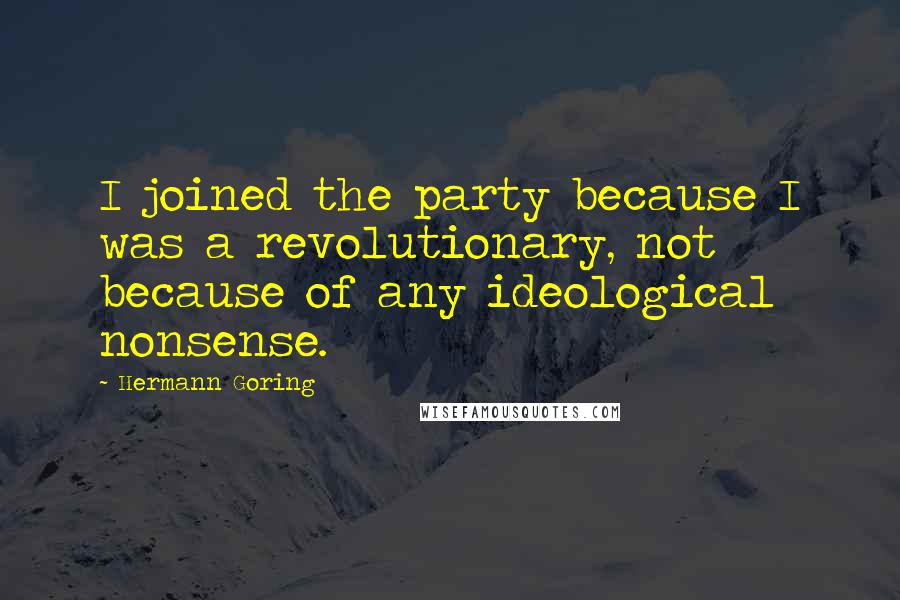 Hermann Goring Quotes: I joined the party because I was a revolutionary, not because of any ideological nonsense.