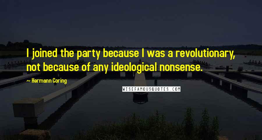 Hermann Goring Quotes: I joined the party because I was a revolutionary, not because of any ideological nonsense.