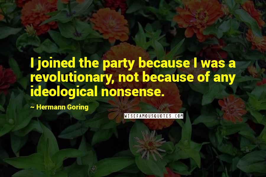 Hermann Goring Quotes: I joined the party because I was a revolutionary, not because of any ideological nonsense.