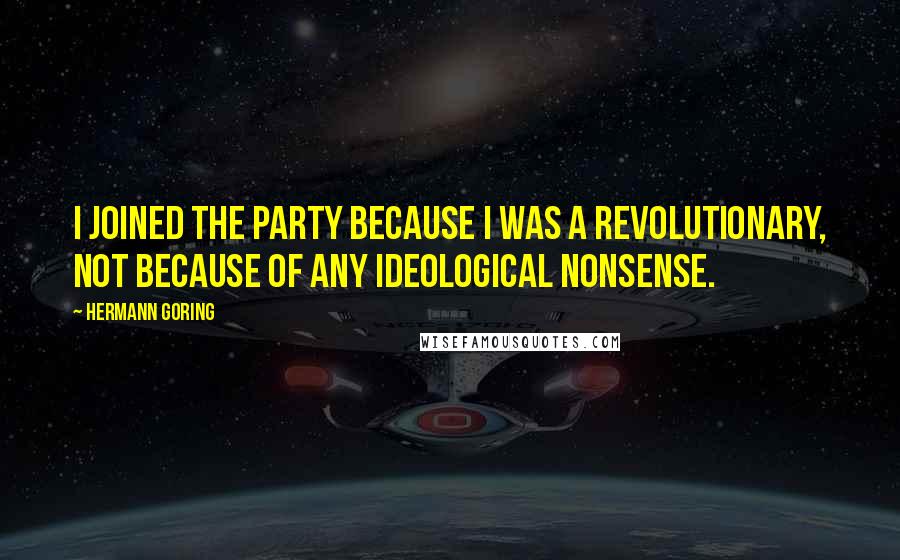 Hermann Goring Quotes: I joined the party because I was a revolutionary, not because of any ideological nonsense.