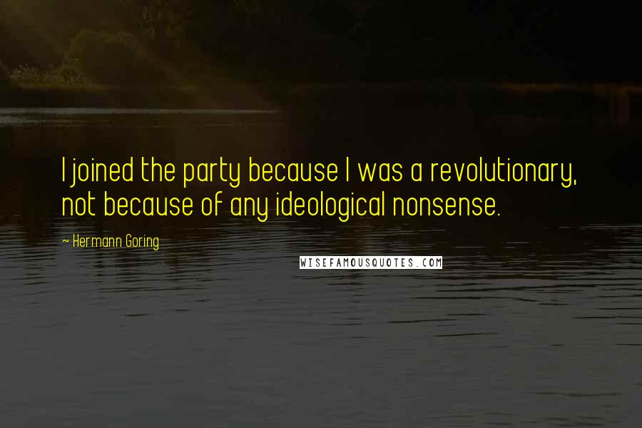 Hermann Goring Quotes: I joined the party because I was a revolutionary, not because of any ideological nonsense.