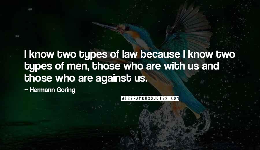 Hermann Goring Quotes: I know two types of law because I know two types of men, those who are with us and those who are against us.