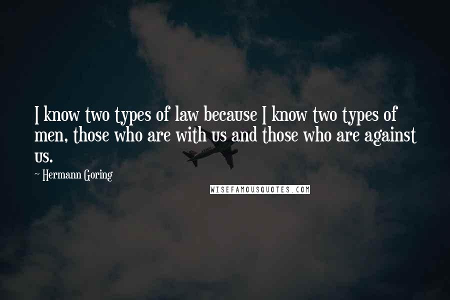 Hermann Goring Quotes: I know two types of law because I know two types of men, those who are with us and those who are against us.