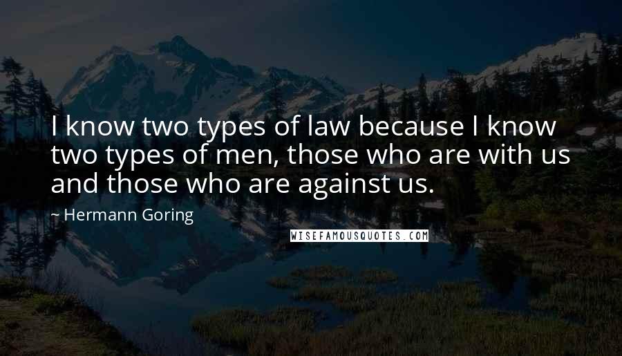Hermann Goring Quotes: I know two types of law because I know two types of men, those who are with us and those who are against us.