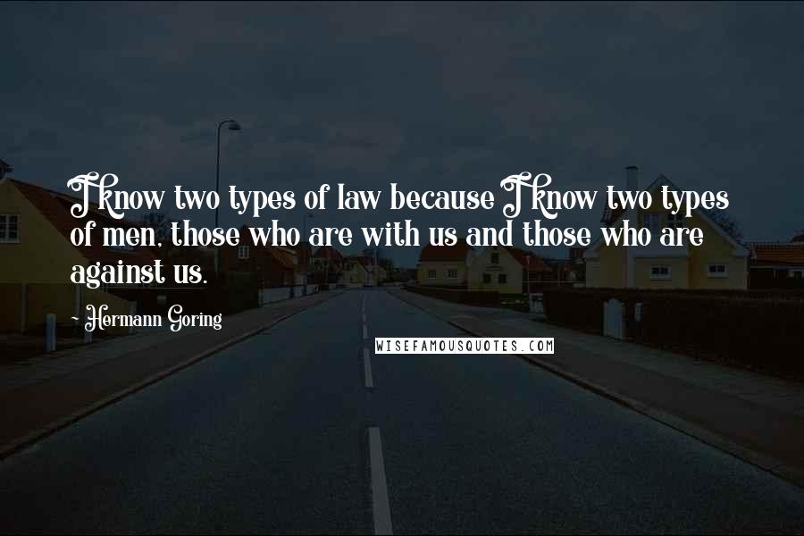 Hermann Goring Quotes: I know two types of law because I know two types of men, those who are with us and those who are against us.