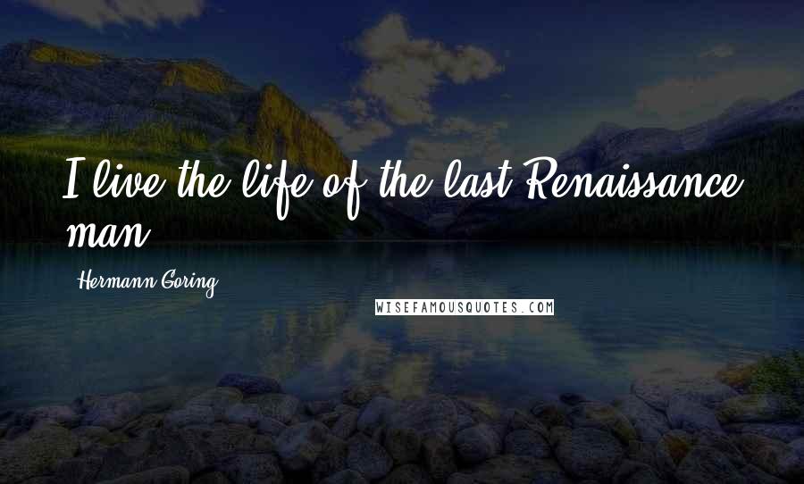 Hermann Goring Quotes: I live the life of the last Renaissance man.