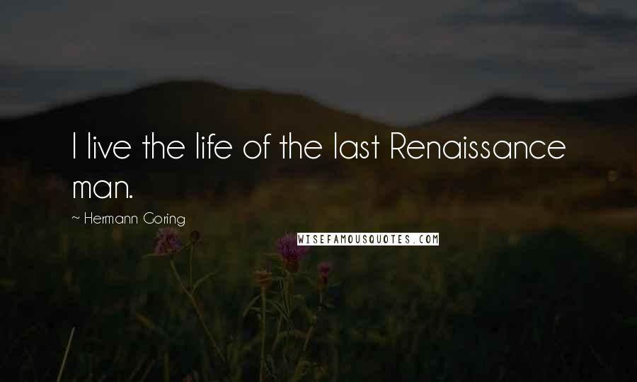 Hermann Goring Quotes: I live the life of the last Renaissance man.