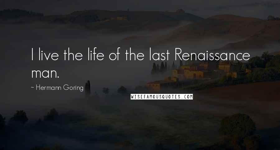 Hermann Goring Quotes: I live the life of the last Renaissance man.