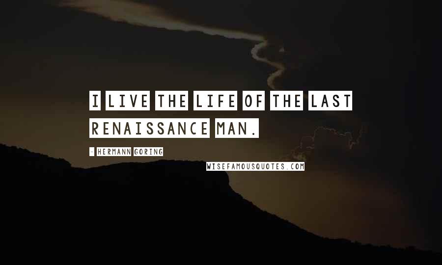 Hermann Goring Quotes: I live the life of the last Renaissance man.