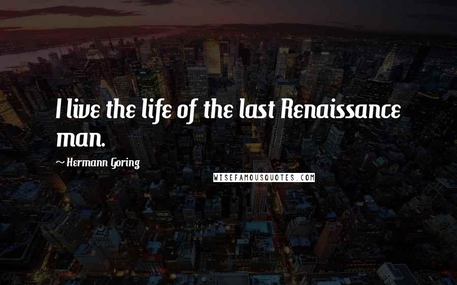 Hermann Goring Quotes: I live the life of the last Renaissance man.