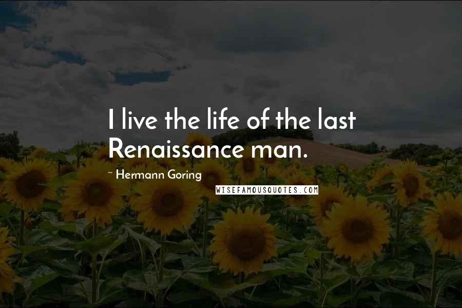 Hermann Goring Quotes: I live the life of the last Renaissance man.