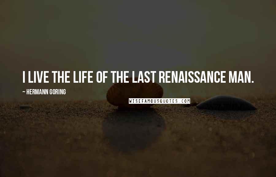 Hermann Goring Quotes: I live the life of the last Renaissance man.