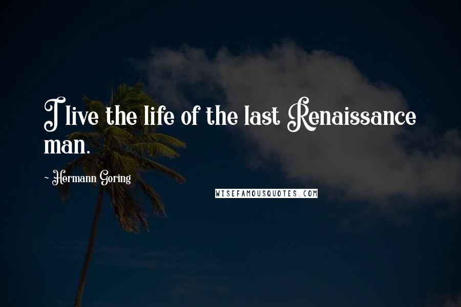 Hermann Goring Quotes: I live the life of the last Renaissance man.