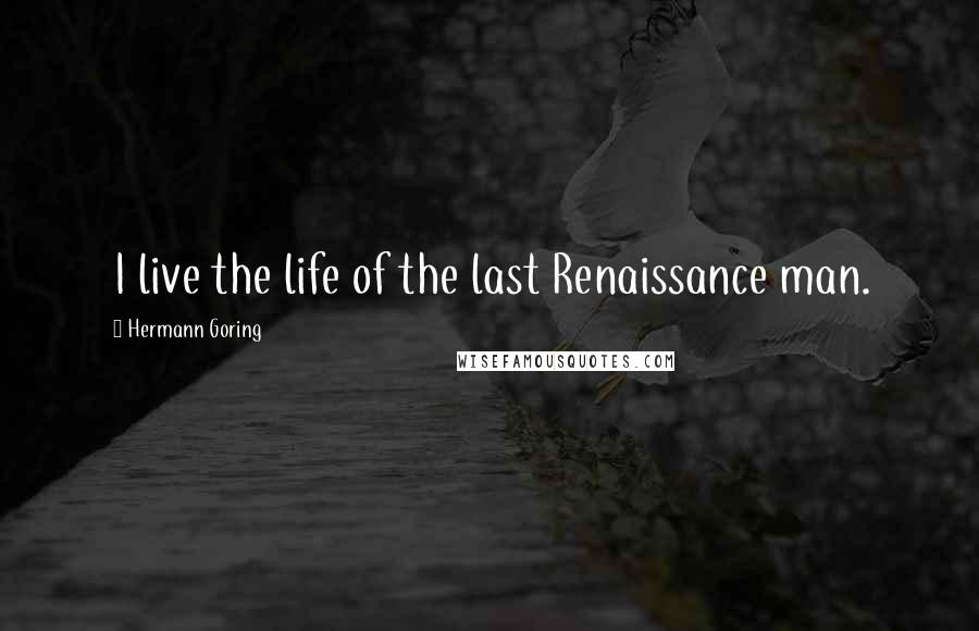 Hermann Goring Quotes: I live the life of the last Renaissance man.