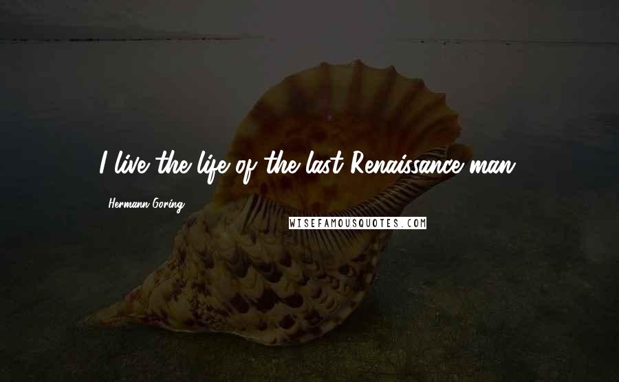 Hermann Goring Quotes: I live the life of the last Renaissance man.