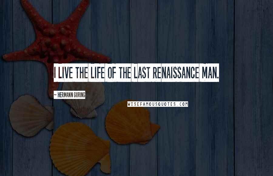 Hermann Goring Quotes: I live the life of the last Renaissance man.