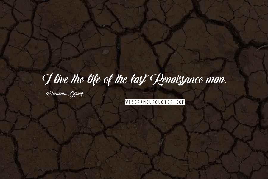 Hermann Goring Quotes: I live the life of the last Renaissance man.