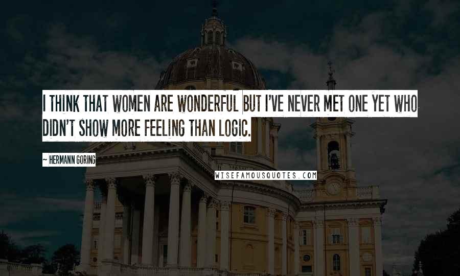 Hermann Goring Quotes: I think that women are wonderful but I've never met one yet who didn't show more feeling than logic.