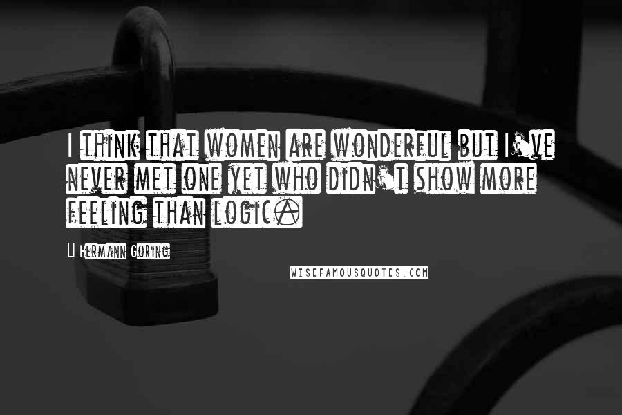 Hermann Goring Quotes: I think that women are wonderful but I've never met one yet who didn't show more feeling than logic.