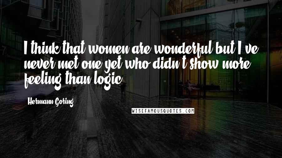 Hermann Goring Quotes: I think that women are wonderful but I've never met one yet who didn't show more feeling than logic.