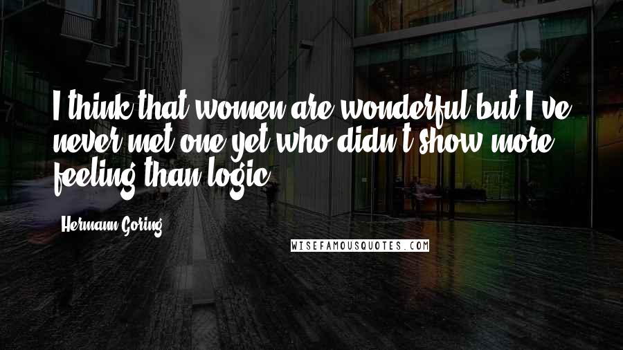 Hermann Goring Quotes: I think that women are wonderful but I've never met one yet who didn't show more feeling than logic.