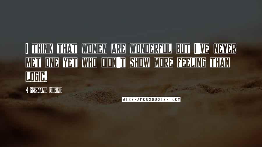 Hermann Goring Quotes: I think that women are wonderful but I've never met one yet who didn't show more feeling than logic.