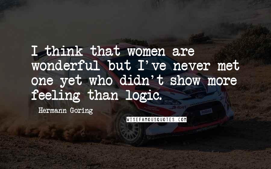 Hermann Goring Quotes: I think that women are wonderful but I've never met one yet who didn't show more feeling than logic.