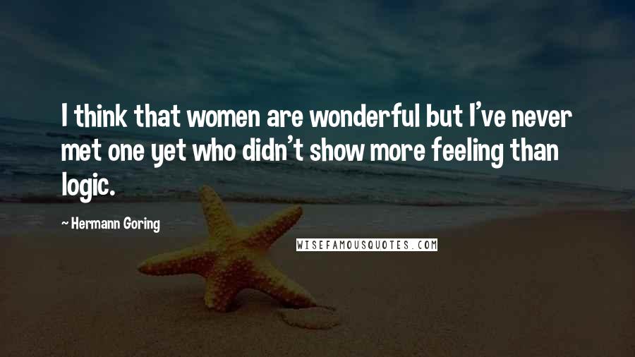 Hermann Goring Quotes: I think that women are wonderful but I've never met one yet who didn't show more feeling than logic.