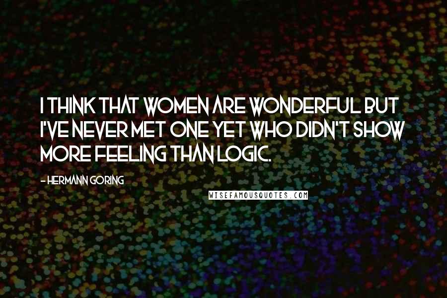 Hermann Goring Quotes: I think that women are wonderful but I've never met one yet who didn't show more feeling than logic.