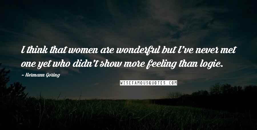 Hermann Goring Quotes: I think that women are wonderful but I've never met one yet who didn't show more feeling than logic.