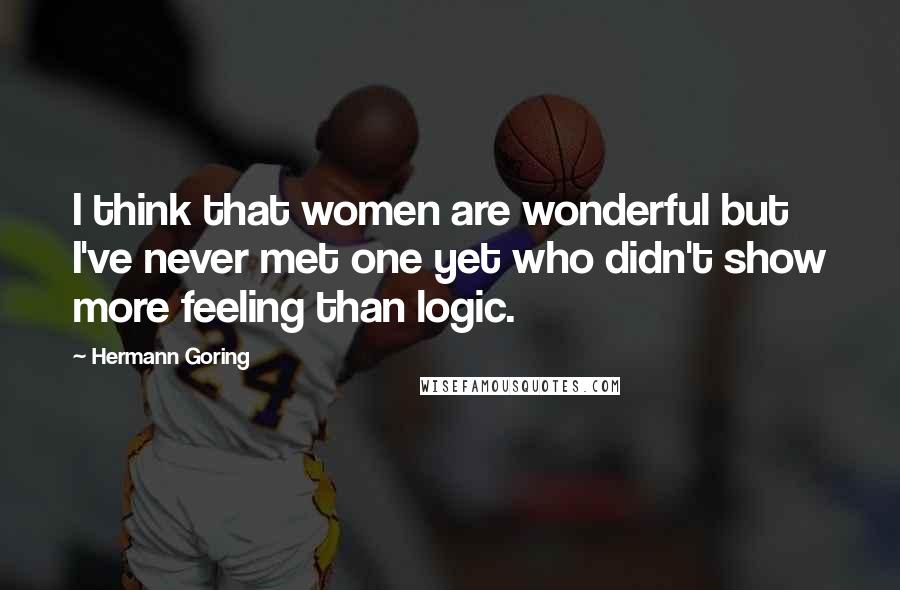 Hermann Goring Quotes: I think that women are wonderful but I've never met one yet who didn't show more feeling than logic.